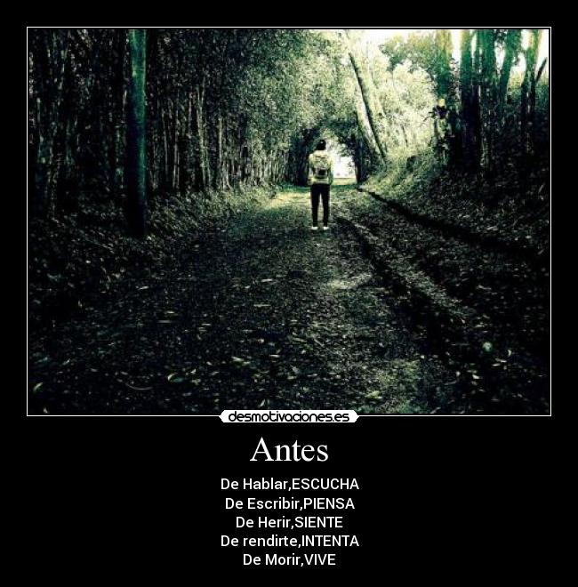 Antes - De Hablar,ESCUCHA
De Escribir,PIENSA
De Herir,SIENTE
De rendirte,INTENTA
De Morir,VIVE