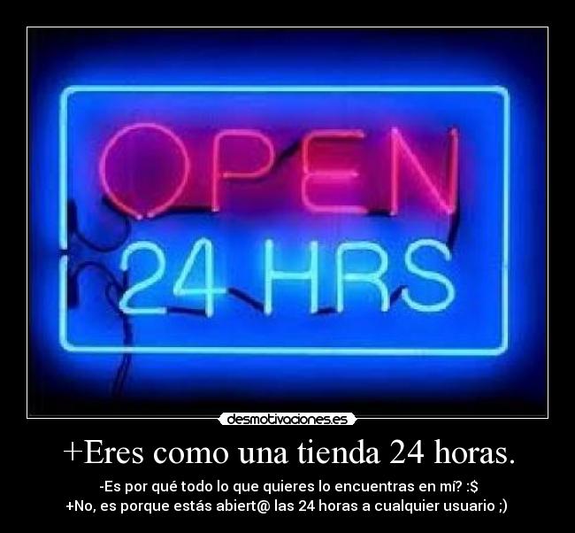 +Eres como una tienda 24 horas. - -Es por qué todo lo que quieres lo encuentras en mí? :$
+No, es porque estás abiert@ las 24 horas a cualquier usuario ;)