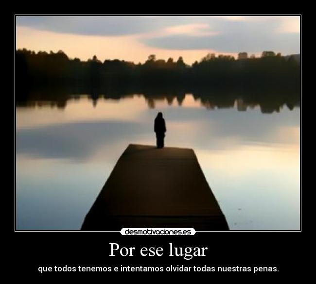 Por ese lugar - que todos tenemos e intentamos olvidar todas nuestras penas.