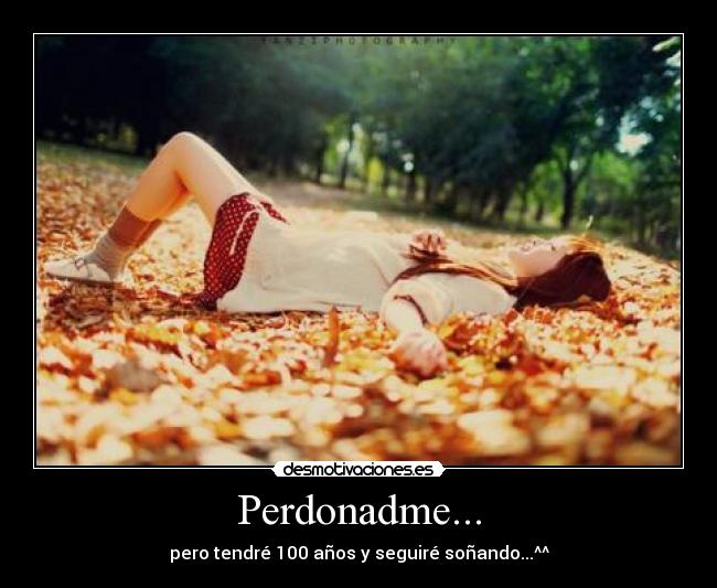 Perdonadme... - pero tendré 100 años y seguiré soñando...^^