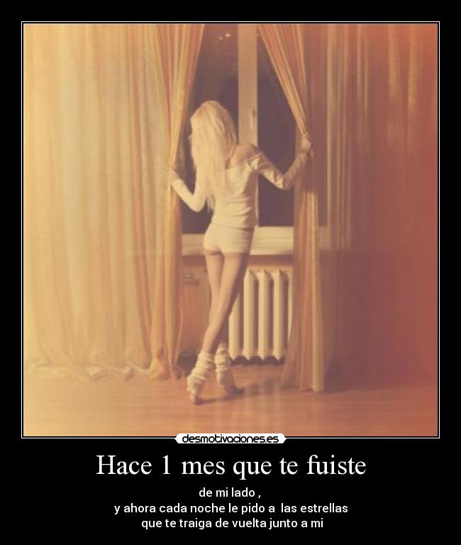 Hace 1 mes que te fuiste - de mi lado ,
y ahora cada noche le pido a las estrellas
que te traiga de vuelta junto a mi