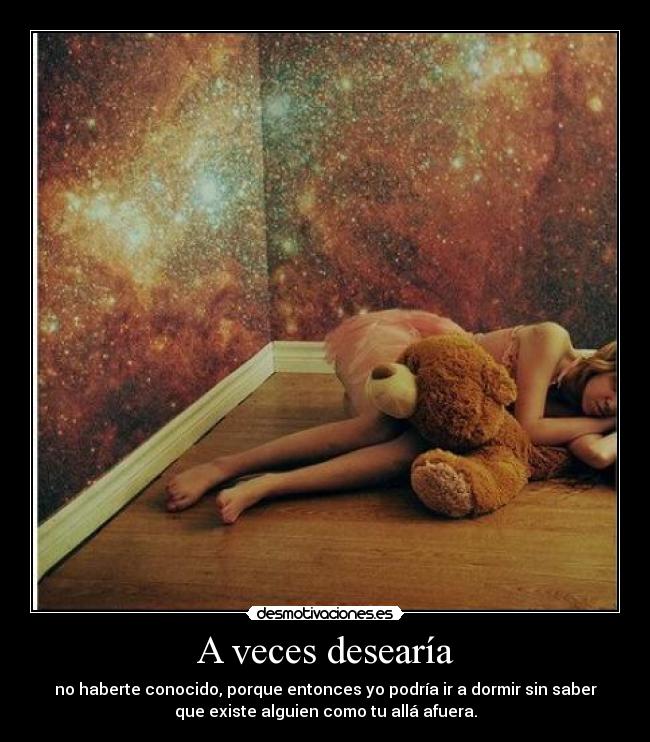 A veces desearía - no haberte conocido, porque entonces yo podría ir a dormir sin saber
que existe alguien como tu allá afuera.