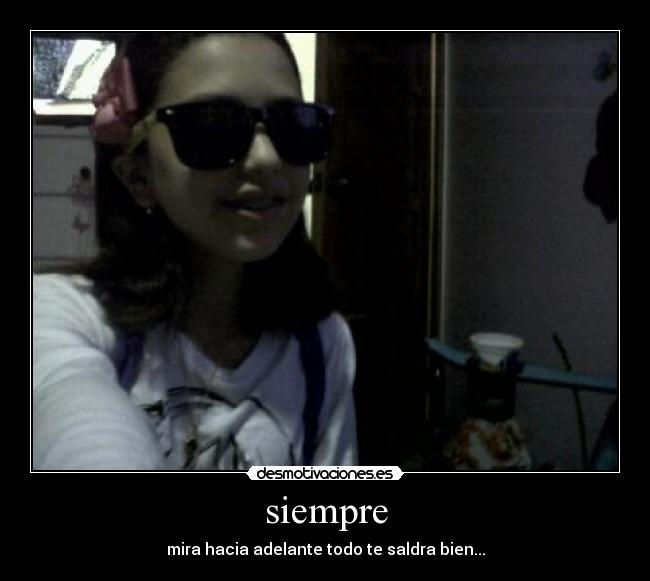 siempre - mira hacia adelante todo te saldra bien...