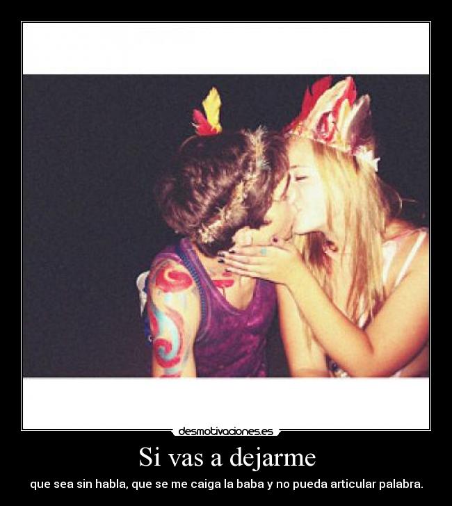 Si vas a dejarme - que sea sin habla, que se me caiga la baba y no pueda articular palabra.