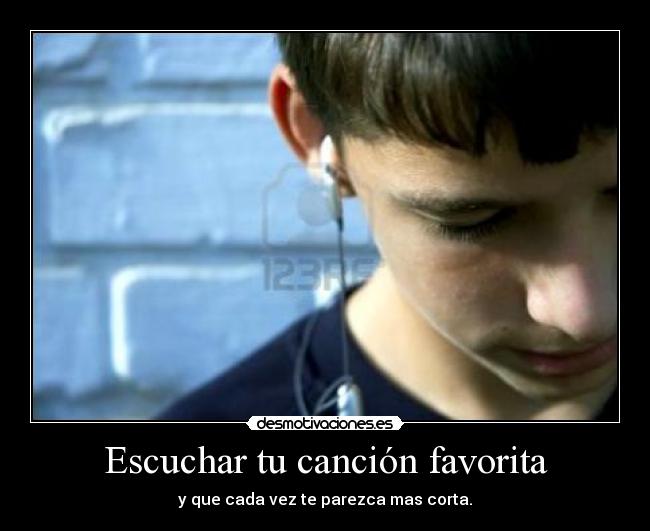Escuchar tu canción favorita - y que cada vez te parezca mas corta.