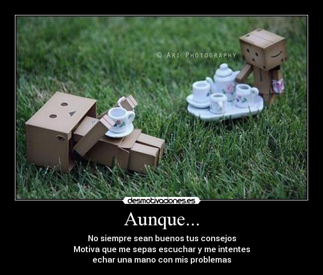 Aunque... - No siempre sean buenos tus consejos
Motiva que me sepas escuchar y me intentes
echar una mano con mis problemas