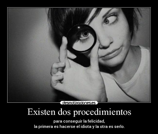 Existen dos procedimientos - para conseguir la felicidad,
la primera es hacerse el idiota y la otra es serlo.