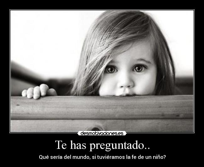 Te has preguntado.. - Qué sería del mundo, si tuviéramos la fe de un niño?