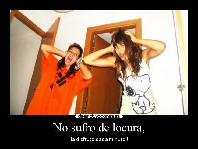 No sufro de locura, - la disfruto cada minuto !