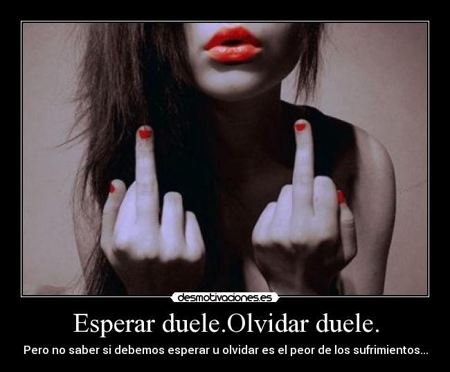 Esperar duele.Olvidar duele. -