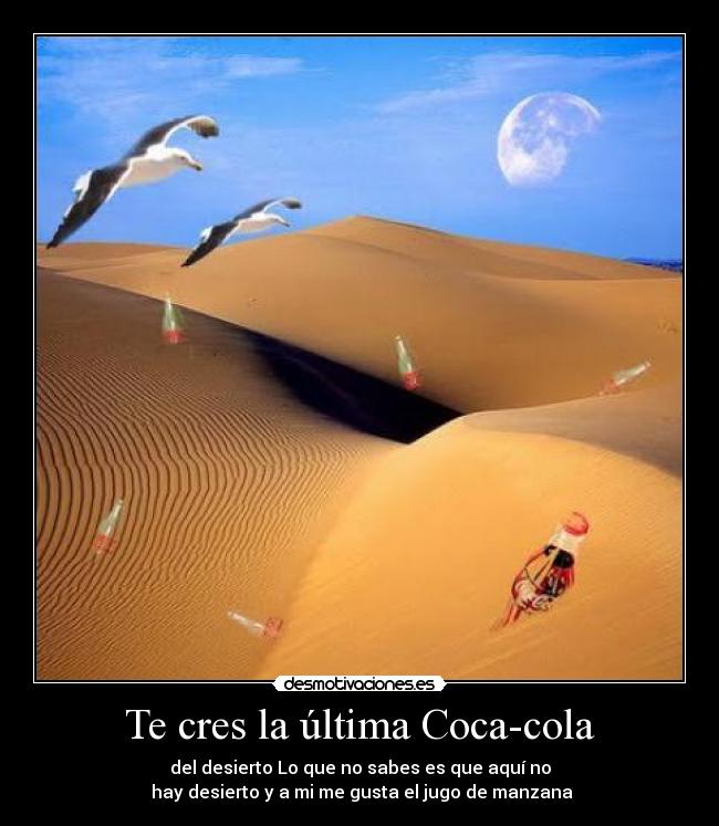 Te cres la última Coca-cola - del desierto Lo que no sabes es que aquí no
hay desierto y a mi me gusta el jugo de manzana