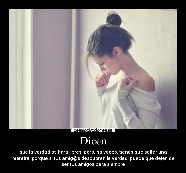 Dicen - que la verdad os hara libres, pero, ha veces, tienes que soltar una
mentira, porque si tus amig@s descubren la verdad, puede que dejen de
ser tus amigos para siempre