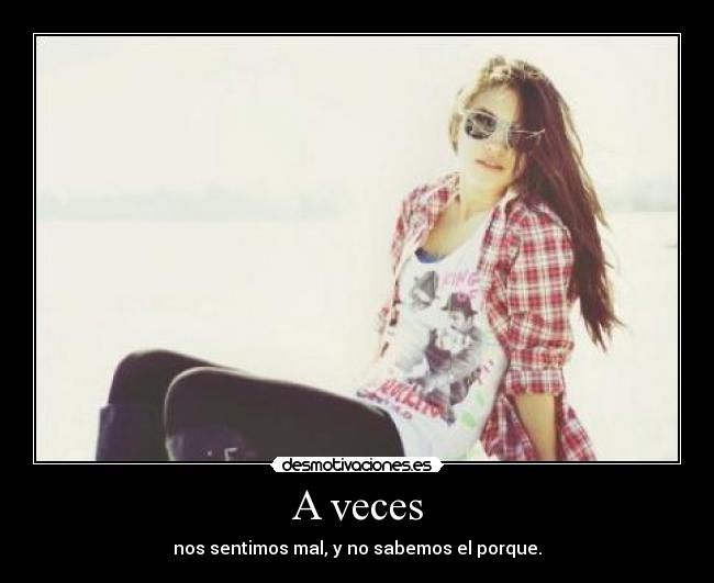 A veces - nos sentimos mal, y no sabemos el porque.