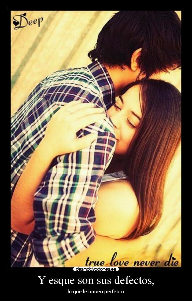 Y esque son sus defectos, - lo que le hacen perfecto.