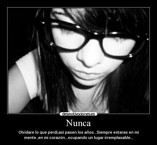 Nunca - Olvidare lo que perdí,asi pasen los años...Siempre estaras en mi
mente ,en mi corazón...ocupando un lugar irremplasable...