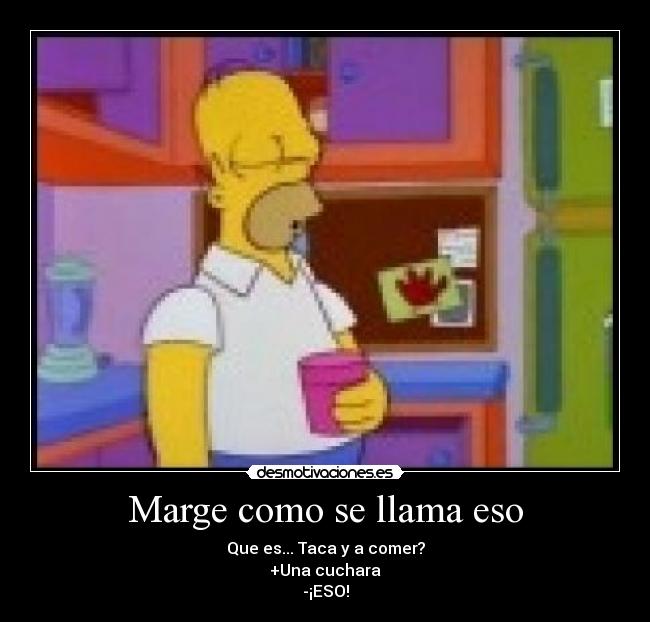 Marge como se llama eso - Que es... Taca y a comer?
+Una cuchara
-¡ESO!