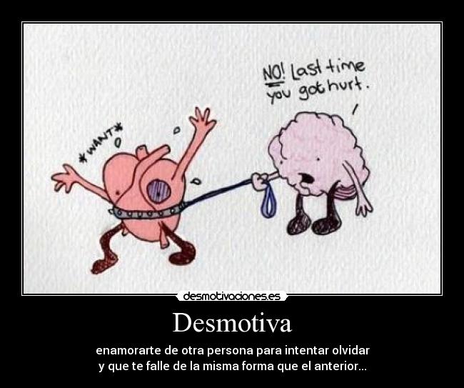 Desmotiva - enamorarte de otra persona para intentar olvidar
y que te falle de la misma forma que el anterior...