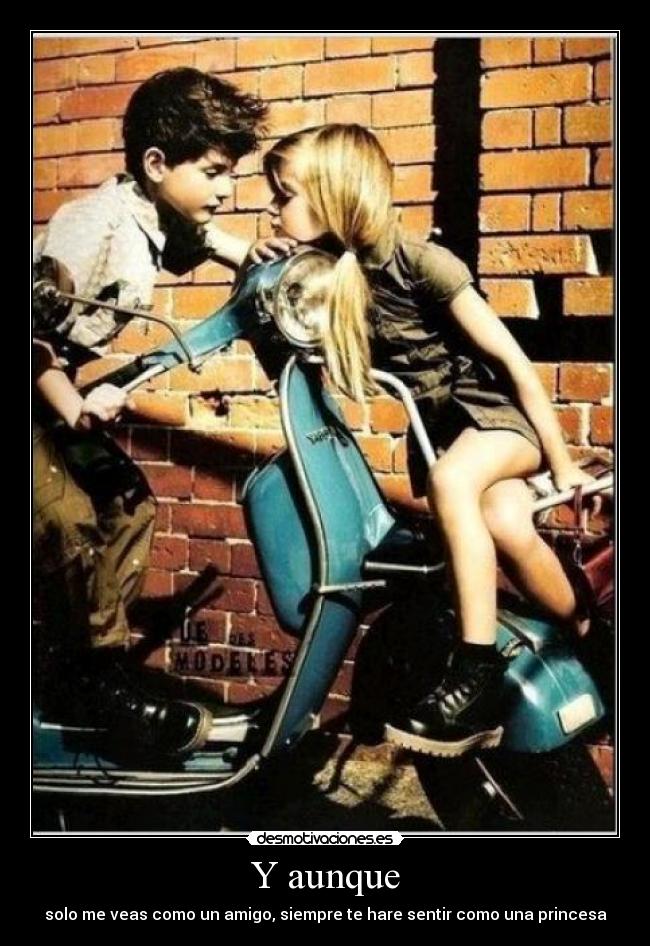 Y aunque - solo me veas como un amigo, siempre te hare sentir como una princesa