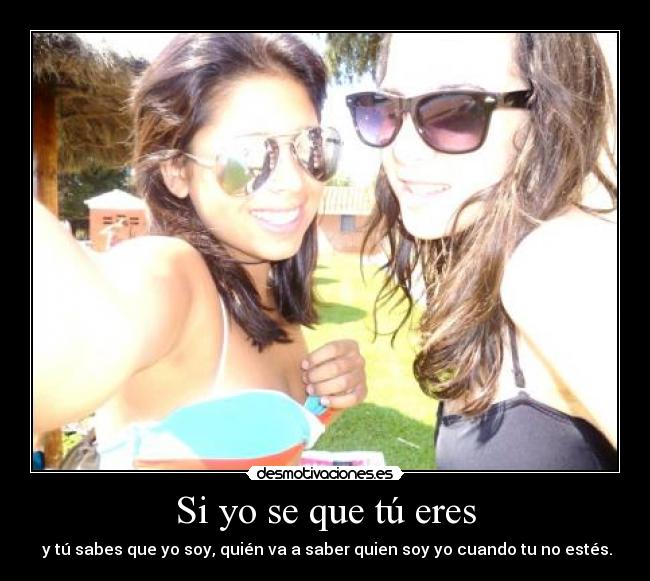 Si yo se que tú eres - y tú sabes que yo soy, quién va a saber quien soy yo cuando tu no estés.