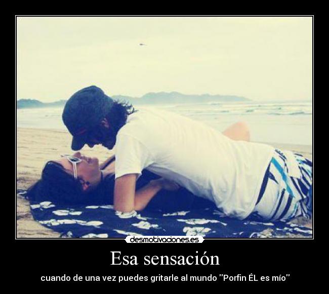 Esa sensación - cuando de una vez puedes gritarle al mundo Porfin ÉL es mío