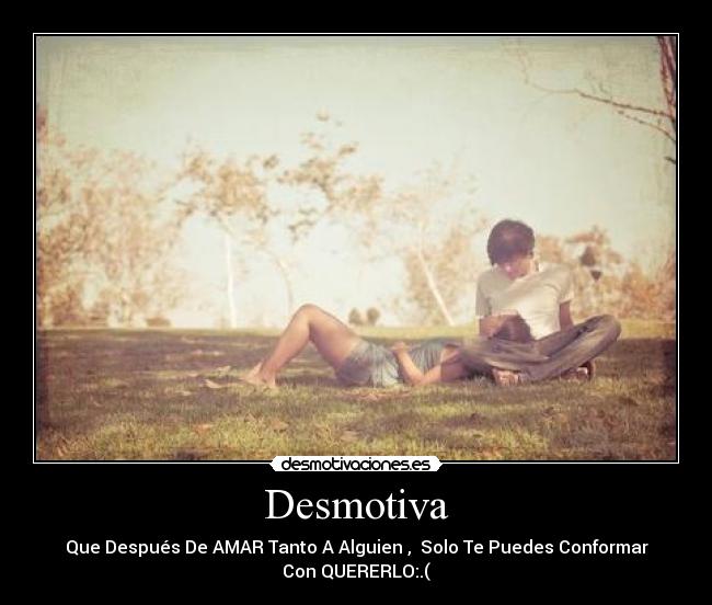 Desmotiva - Que Después De AMAR Tanto A Alguien , Solo Te Puedes Conformar
Con QUERERLO:.(
