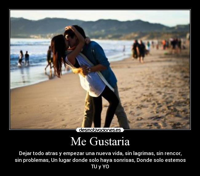 Me Gustaria - Dejar todo atras y empezar una nueva vida, sin lagrimas, sin rencor,
sin problemas, Un lugar donde solo haya sonrisas, Donde solo estemos
TU y YO