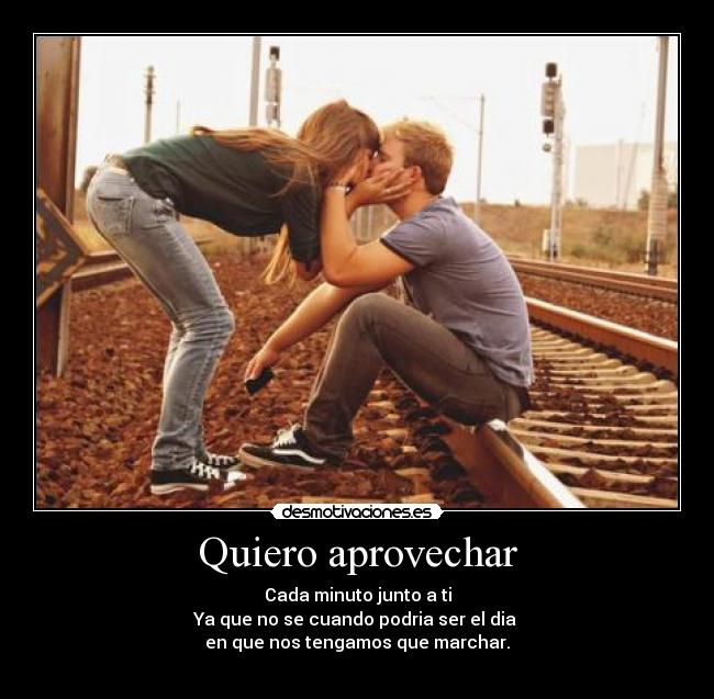 Quiero aprovechar - Cada minuto junto a ti
Ya que no se cuando podria ser el dia 
en que nos tengamos que marchar.
