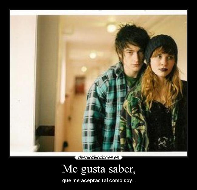 Me gusta saber, - que me aceptas tal como soy...