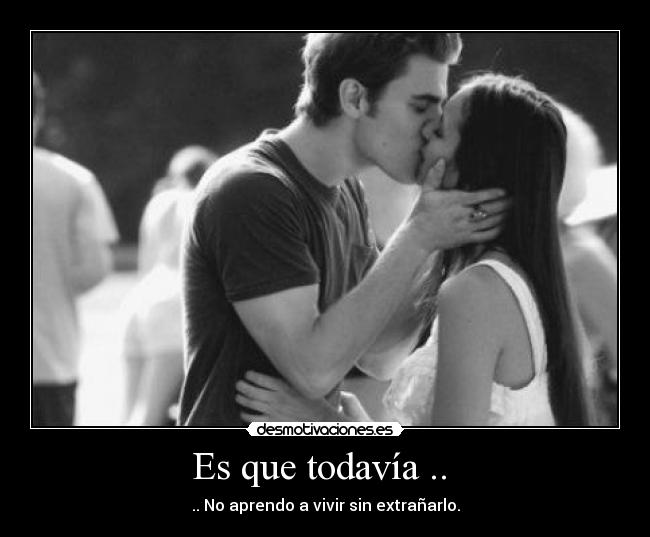 Es que todavía .. - .. No aprendo a vivir sin extrañarlo.