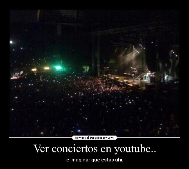 Ver conciertos en youtube.. - e imaginar que estas ahi.