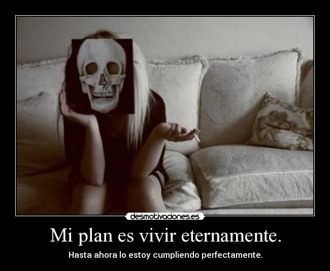 Mi plan es vivir eternamente. -