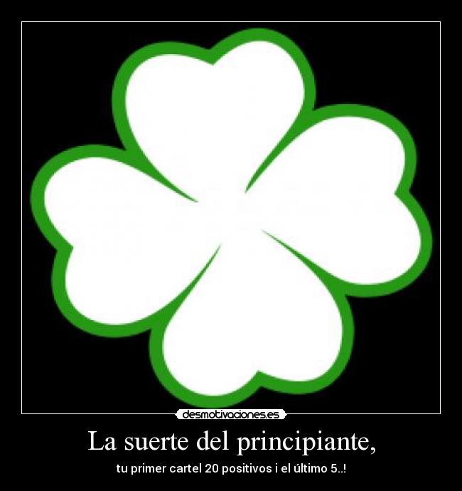 La suerte del principiante, - tu primer cartel 20 positivos i el último 5..!