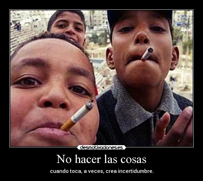 No hacer las cosas - cuando toca, a veces, crea incertidumbre.