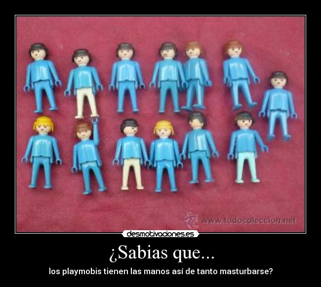 ¿Sabias que... - los playmobis tienen las manos así de tanto masturbarse?