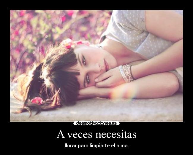 A veces necesitas - llorar para limpiarte el alma.
