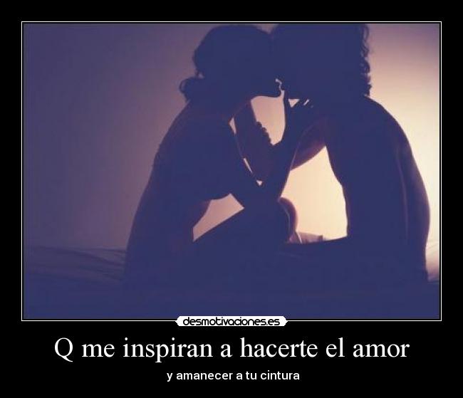 Q me inspiran a hacerte el amor -  y amanecer a tu cintura