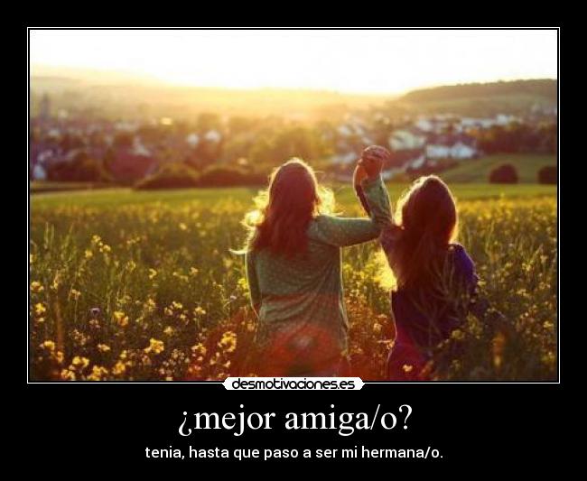 ¿mejor amiga/o? - tenia, hasta que paso a ser mi hermana/o.