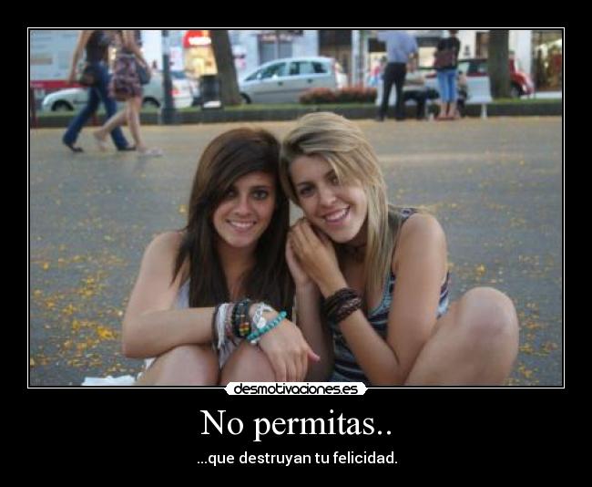 No permitas.. - ...que destruyan tu felicidad.