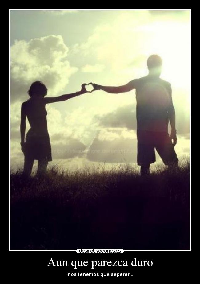 Aun que parezca duro - nos tenemos que separar...