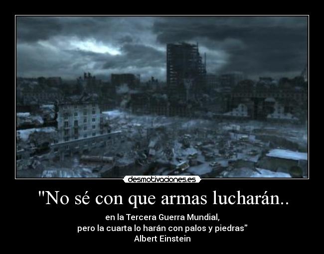 No sé con que armas lucharán.. - en la Tercera Guerra Mundial,
pero la cuarta lo harán con palos y piedras
Albert Einstein