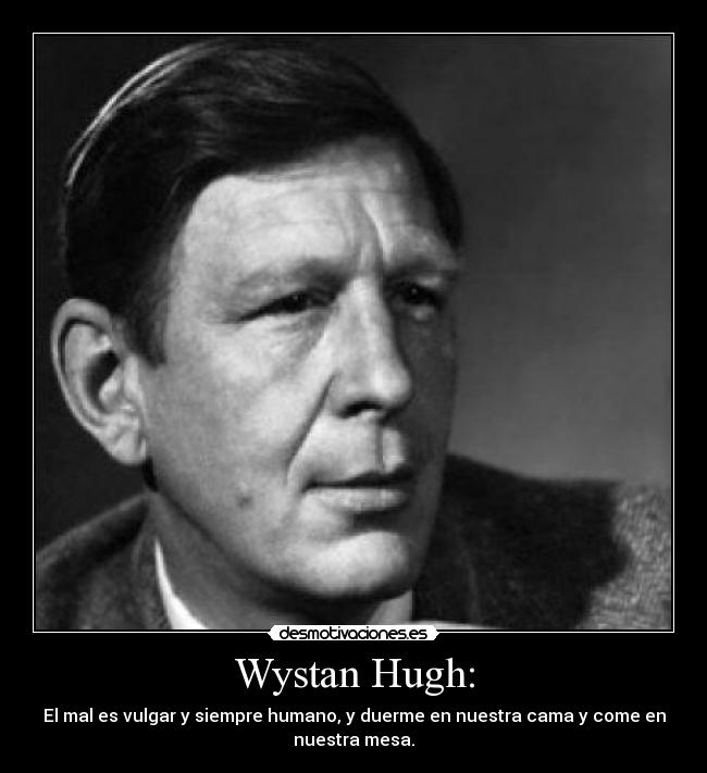 Wystan Hugh: - El mal es vulgar y siempre humano, y duerme en nuestra cama y come en
nuestra mesa.