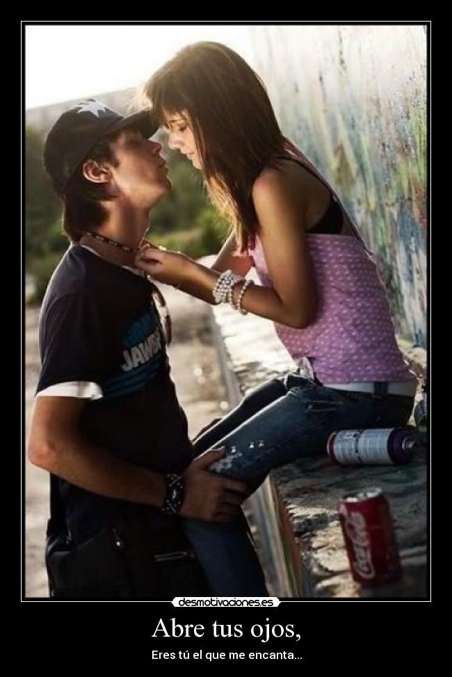 Abre tus ojos, - Eres tú el que me encanta...