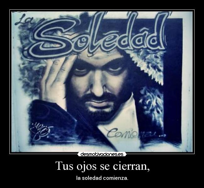 Tus ojos se cierran, - la soledad comienza.