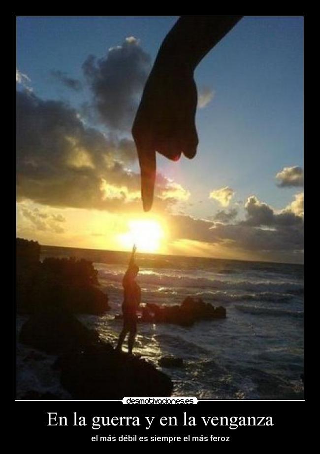 En la guerra y en la venganza - el más débil es siempre el más feroz