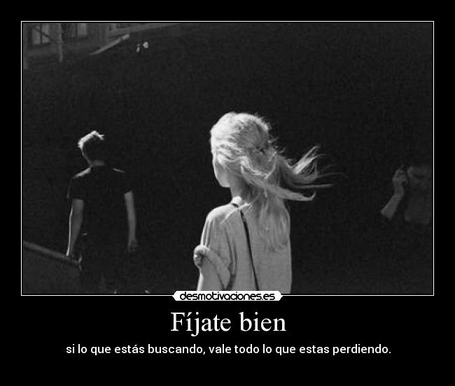 Fíjate bien - si lo que estás buscando, vale todo lo que estas perdiendo.