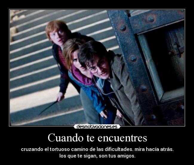 Cuando te encuentres - cruzando el tortuoso camino de las dificultades. mira hacía atrás.
los que te sigan, son tus amigos.