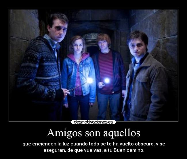 Amigos son aquellos - que encienden la luz cuando todo se te ha vuelto obscuro. y se
aseguran, de que vuelvas, a tu Buen camino.