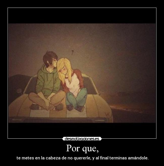 Por que, - te metes en la cabeza de no quererle, y al final terminas amándole.