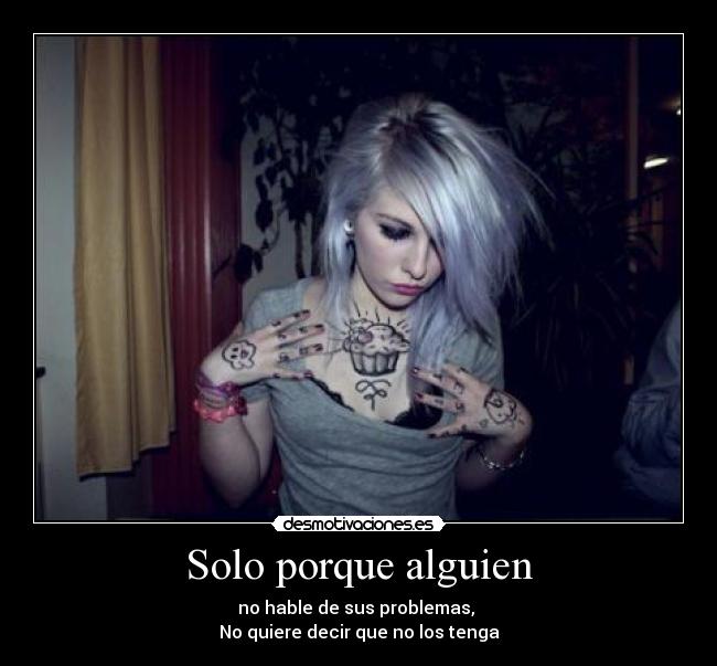 Solo porque alguien - no hable de sus problemas,
No quiere decir que no los tenga