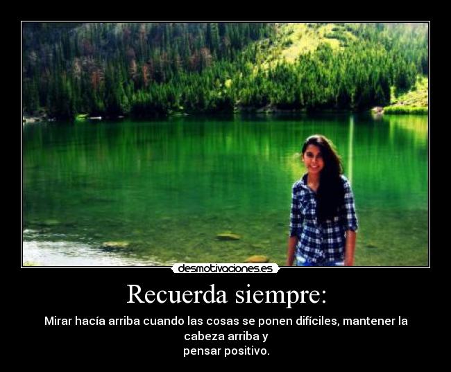 Recuerda siempre: - Mirar hacía arriba cuando las cosas se ponen difíciles, mantener la cabeza arriba y
pensar positivo.